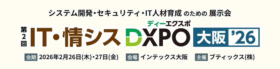 システム開発・セキュリティ・IT人材育成のための展示会 第2回IT・情シスDXPO 大阪'26 会期:2026年2月26日(木)・27日(金) 会場:インテックス大阪 主催:ブティックス(株)